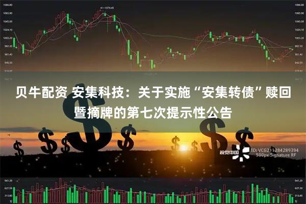 贝牛配资 安集科技：关于实施“安集转债”赎回暨摘牌的第七次提示性公告