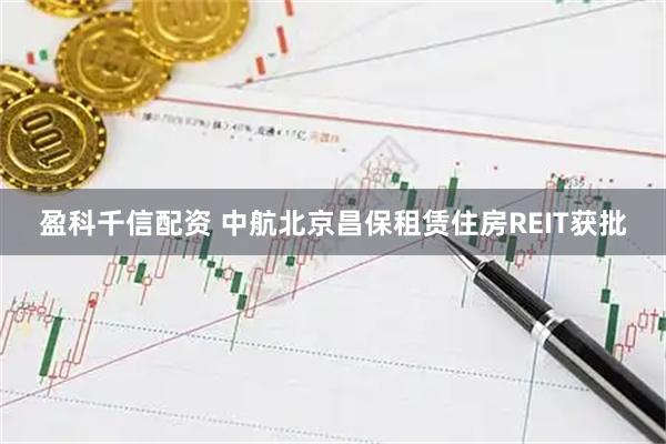 盈科千信配资 中航北京昌保租赁住房REIT获批