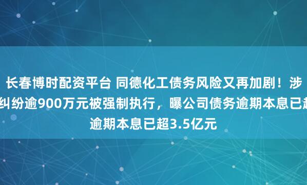 长春博时配资平台 同德化工债务风险又再加剧！涉融资租赁纠纷逾900万元被强制执行，曝公司债务逾期本息已超3.5亿元