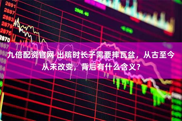 九倍配资官网 出殡时长子需要摔瓦盆，从古至今从未改变，背后有什么含义？