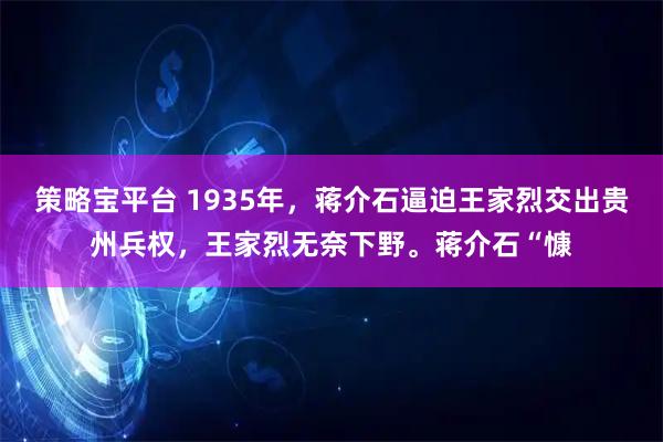 策略宝平台 1935年，蒋介石逼迫王家烈交出贵州兵权，王家烈无奈下野。蒋介石“慷