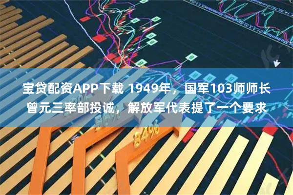 宝贷配资APP下载 1949年，国军103师师长曾元三率部投诚，解放军代表提了一个要求
